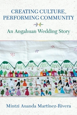 Creating Culture, Performing Community: An Angahuan Wedding Story by Mart&#195;&#173;nez-Rivera, Mintzi Auanda