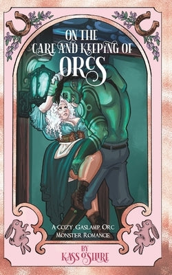On the Care and Keeping of Orcs: A Cozy, Gaslamp, Orc Monster Romance by O'Shire, Kass