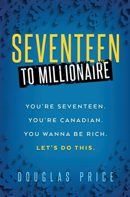 SEVENTEEN TO MILLIONAIRE You're Seventeen. You're Canadian. You wanna be rich. Let's do this. by Price, Douglas