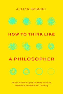 How to Think Like a Philosopher: Twelve Key Principles for More Humane, Balanced, and Rational Thinking by Baggini, Julian