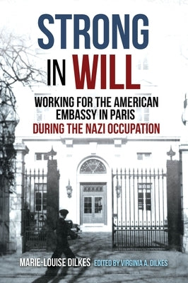 Strong in Will: Working for the American Embassy in Paris During the Nazi Occupation by Dilkes, Marie-Louise