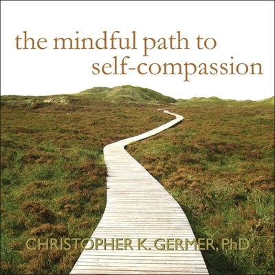 The Mindful Path to Self-Compassion: Freeing Yourself from Destructive Thoughts and Emotions by Germer, Christopher K.