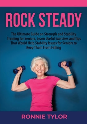 Rock Steady: The Ultimate Guide on Strength and Stability Training for Seniors, Learn Useful Exercises and Tips That Would Help Sta by Tylor, Ronnie