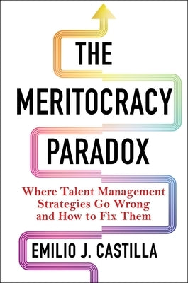 The Meritocracy Paradox: Where Talent Management Strategies Go Wrong and How to Fix Them by Castilla, Emilio J.
