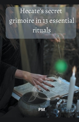 Hecate's Secret Grimoire in 13 Essential Rituals by Pm