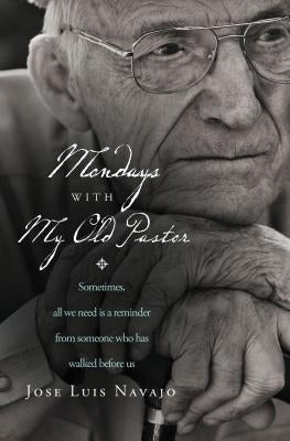 Mondays with My Old Pastor: Sometimes, All We Need Is a Reminder from Someone Who Has Walked Before Us by Navajo, Jos&#195;&#169; Luis
