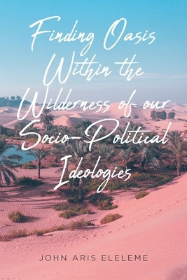 Finding Oasis Within the Wilderness of our Socio-Political Ideologies. by Eleleme, John Aris