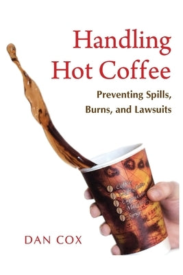 Handling Hot Coffee: Preventing Spills, Burns, and Lawsuits by Cox, Dan