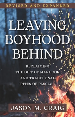 Leaving Boyhood Behind: Reclaiming the Gift of Manhood and Traditional Rites of Passage by Craig, Jason M.