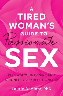 A Tired Woman's Guide to Passionate Sex: Reclaim Your Desire and Reignite Your Relationship by Mintz, Laurie B.