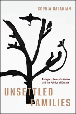 Unsettled Families: Refugees, Humanitarianism, and the Politics of Kinship by Balakian, Sophia