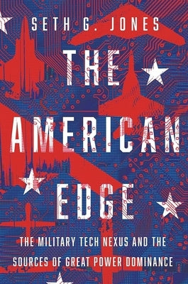 The American Edge: The Military Tech Nexus and the Sources of Great Power Dominance by Jones, Seth G.