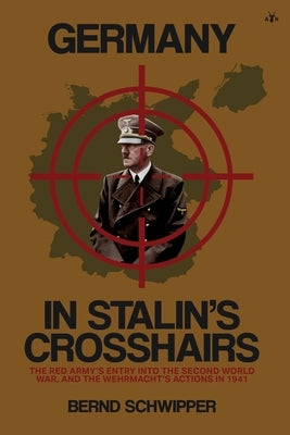 Germany in Stalin's Crosshairs: The Red Army's Entry into the Second World War, and the Wehrmacht's Actions in 1941 by Schwipper, Bernd