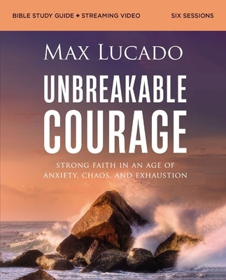 Unbreakable Courage Bible Study Guide Plus Streaming Video: Strong Faith in an Age of Anxiety, Chaos, and Exhaustion by Lucado, Max