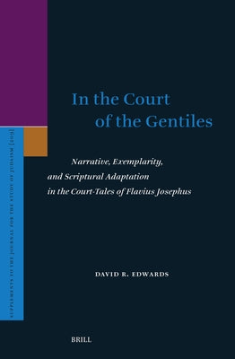 In the Court of the Gentiles: Narrative, Exemplarity, and Scriptural Adaptation in the Court-Tales of Flavius Josephus by Edwards, David