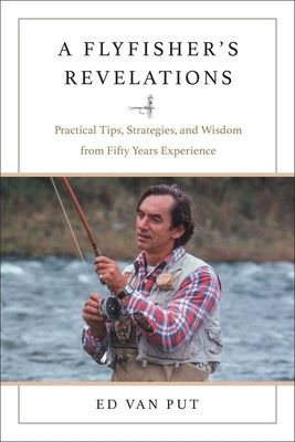 Flyfisher's Revelations: Practical Tips, Strategies, and Wisdom from Fifty Years Experience by Van Put, Ed