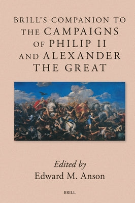 Brill's Companion to the Campaigns of Philip II and Alexander the Great by M. Anson, Edward