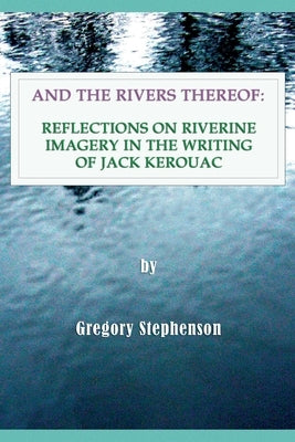 And the Rivers Thereof: Reflections on Riverine Images in the Writing of Jack Kerouac by Stephenson, Gregory