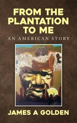 From the Plantation to Me an American Story by Golden, James a.