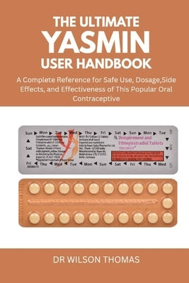 The Ultimate Yasmin User Handbook: A Complete Reference for Safe Use, Dosage, Side Effects, and Effectiveness of This Popular Oral Contraceptive by Thomas, Wilson