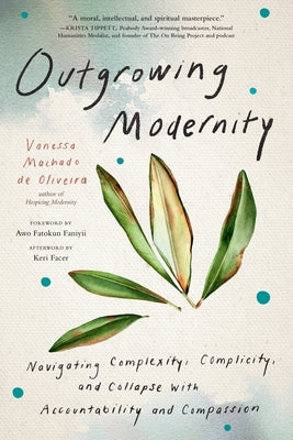 Outgrowing Modernity: Navigating Complexity, Complicity, and Collapse with Accountability and Compassion by Machado de Oliveira, Vanessa