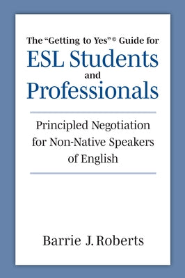 The Getting to Yes Guide for ESL Students and Professionals: Principled Negotiation for Non-Native Speakers of English by Roberts, Barrie J.