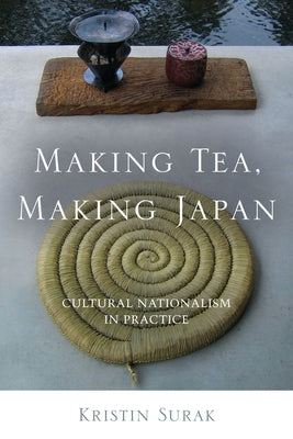 Making Tea, Making Japan: Cultural Nationalism in Practice by Surak, Kristin