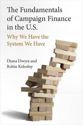 The Fundamentals of Campaign Finance in the U.S.: Why We Have the System We Have by Dwyre, Diana