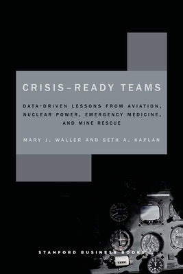 Crisis-Ready Teams: Data-Driven Lessons from Aviation, Nuclear Power, Emergency Medicine, and Mine Rescue by Waller, Mary