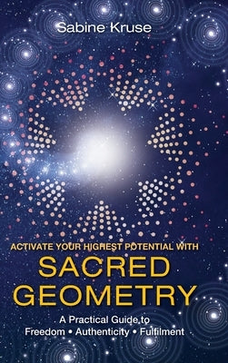 Activate Your Highest Potential With Sacred Geometry: A Practical Guide to Freedom, Authenticity and Fulfilment by Kruse, Sabine