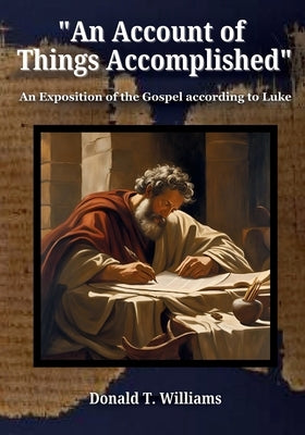 An Account of Things Accomplished: An Exposition of the Gospel according to Luke by Williams, Donald T.