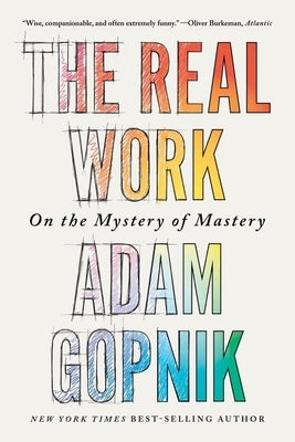 The Real Work: On the Mystery of Mastery by Gopnik, Adam