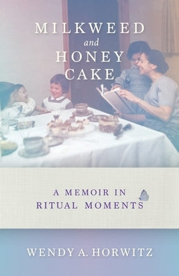 Milkweed and Honey Cake: A Memoir in Ritual Moments by Horwitz, Wendy A.