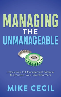 Managing the Unmanageable: Unlock Your Full Management Potential to Empower Your Top Performers by Cecil, Mike