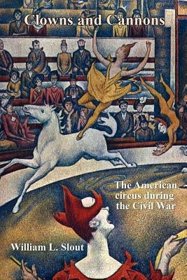 Clowns and Cannons: The American Circus During the Civil War by Slout, William L.