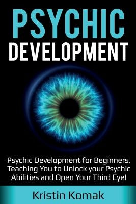 Psychic Development: Psychic Development for Beginners, Teaching you to Unlock your Psychic Abilities and Open your Third Eye! by Komak, Kristin