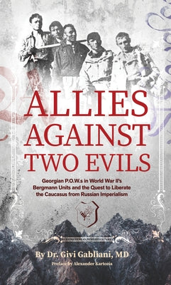 Allies Against Two Evils: Georgian POWs in Wwii's Bergmann Units and the Quest to Liberate the Caucasus from Russian Imperialism by Gabliani, Givi