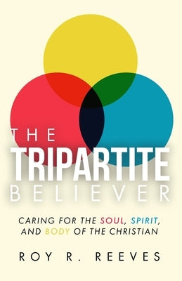 The Tripartite Believer: Caring for the Soul, Spirit and Body of the Christian by Reeves, Roy R.