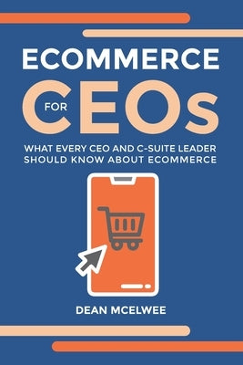 eCommerce for CEOs: What every CEO and C-Suite Leader Should Know about eCommerce by McElwee, Dean