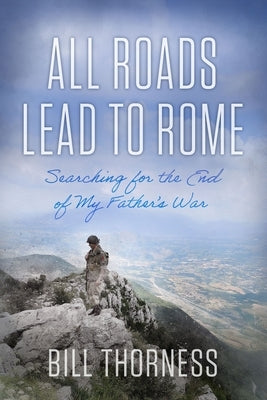 All Roads Lead to Rome: Searching for the End of My Father's War by Thorness, Bill