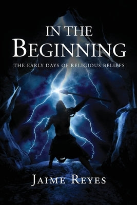 In the Beginning: The Early Days of Religious Beliefs by Reyes, Jaime