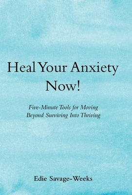 Heal Your Anxiety Now!: Five-Minute Tools for Moving Beyond Surviving into Thriving by Savage-Weeks, Edie