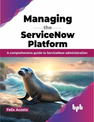 Managing the ServiceNow Platform: A comprehensive guide to ServiceNow administration (English Edition) by Acosta, Felix