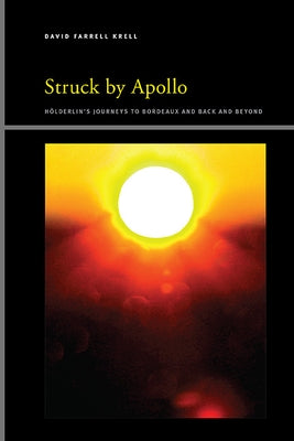 Struck by Apollo: Hölderlin's Journeys to Bordeaux and Back and Beyond by Krell, David Farrell