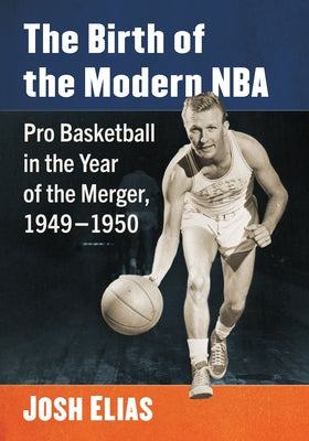 The Birth of the Modern NBA: Pro Basketball in the Year of the Merger, 1949-1950 by Elias, Josh