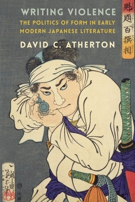Writing Violence: The Politics of Form in Early Modern Japanese Literature by Atherton, David C.