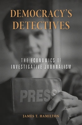 Democracy's Detectives: The Economics of Investigative Journalism by Hamilton, James T.