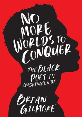 No More Worlds to Conquer: The Black Poet in Washington, DC by Gilmore, Brian