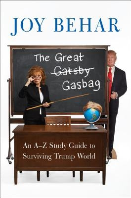 The Great Gasbag: An A-To-Z Study Guide to Surviving Trump World by Behar, Joy