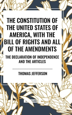 The Constitution of the United States of America, with the Bill of Rights and All of the Amendments; The Declaration of Independence; And the Articles by Jefferson, Thomas